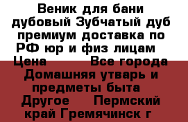 Веник для бани дубовый Зубчатый дуб премиум доставка по РФ юр и физ лицам › Цена ­ 100 - Все города Домашняя утварь и предметы быта » Другое   . Пермский край,Гремячинск г.